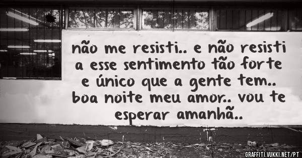 não me resisti.. e não resisti a esse sentimento tão forte e único que a gente tem.. boa noite meu amor.. vou te esperar amanhã..