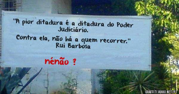 ''A pior ditadura é a ditadura do Poder Judiciário. 

Contra ela, não há a quem recorrer.'' 

Rui Barbosa