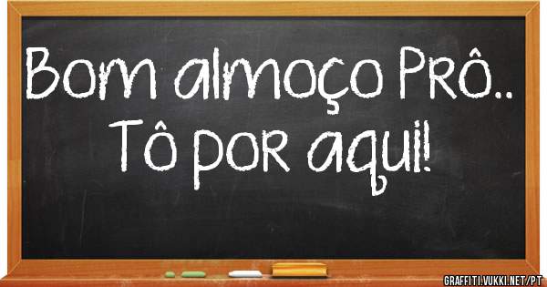 Bom almoço Prô..
Tô por aqui!