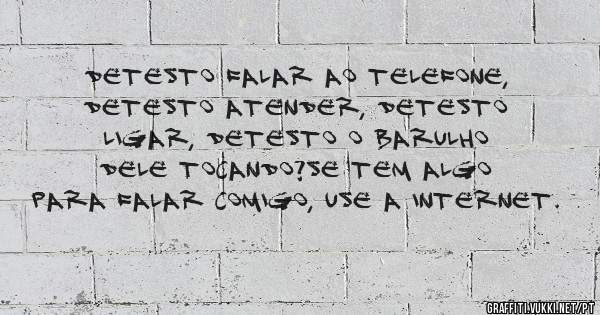 Detesto falar ao telefone, detesto atender, detesto ligar, detesto o barulho dele tocando?se tem algo para falar comigo, use a internet.