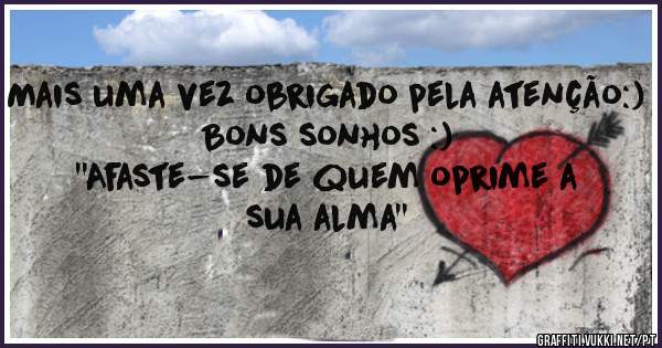 Mais uma vez obrigado pela atenção:)
Bons sonhos :)
''Afaste-se de quem oprime a sua alma''

