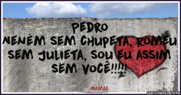                                 Pedro
Neném sem chupeta, Romeu sem Julieta, sou eu assim sem você!!!!!
