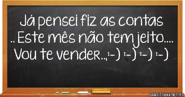 Já pensei fiz as contas .. Este mês não tem jeito....
 Vou te vender..,:-) :-) :-) :-) 