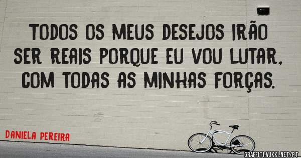 Todos os meus desejos irão ser reais porque eu vou lutar, com todas as minhas forças. 
