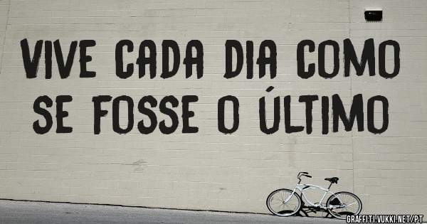 Vive cada dia como se fosse o último 