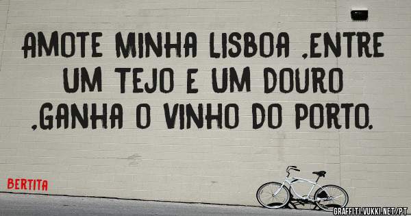 Amote Minha Lisboa ,Entre Um Tejo E Um Douro ,Ganha o Vinho Do Porto.