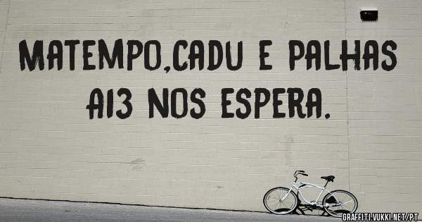 Matempo,Cadu e Palhas 
          A13 nos espera.