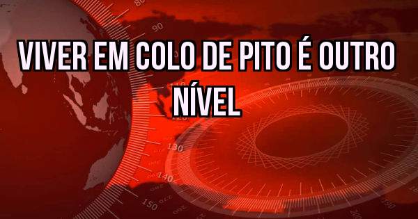 Viver em colo de pito é outro nível