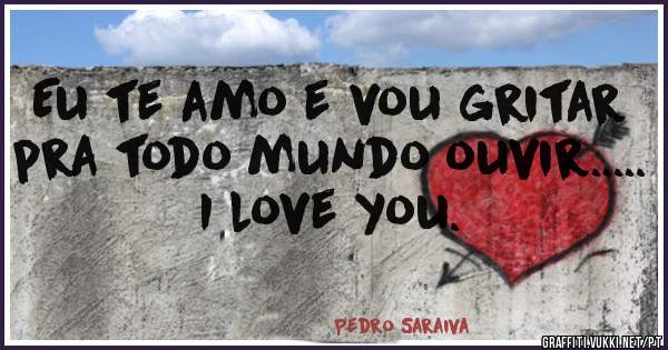 Eu te amo e vou gritar pra todo mundo ouvir..... I love you.