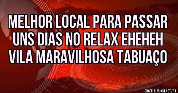MELHOR LOCAL PARA PASSAR UNS DIAS NO RELAX EHEHEH
VILA MARAVILHOSA TABUAÇO