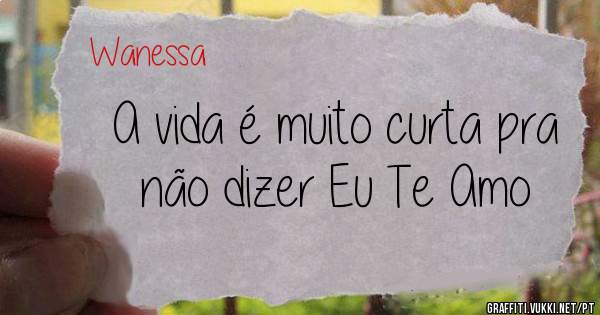 A vida é muito curta pra não dizer Eu Te Amo