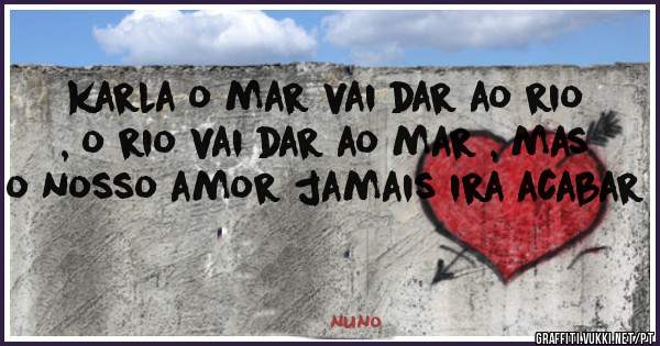 karla o mar vai dar ao rio , o rio vai dar ao mar , mas o nosso amor jamais ira acabar 