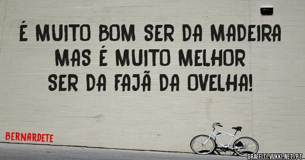 É MUITO BOM SER DA MADEIRA MAS É MUITO MELHOR SER DA FAJÃ DA OVELHA!