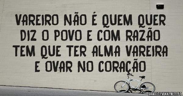 VAREIRO NÃO É QUEM QUER
 DIZ O POVO E COM RAZÃO

TEM QUE TER ALMA VAREIRA 
E OVAR NO CORAÇÃO