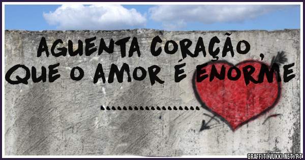 aguenta coração , que o amor é enorme ..................