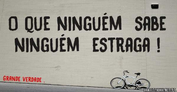 O que ninguém  sabe ninguém  estraga !