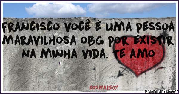 Francisco você é uma pessoa maravilhosa obg por existir na minha vida. Te amo

