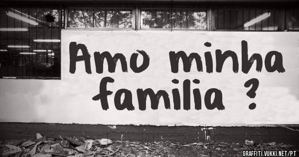Amo minha familia ?