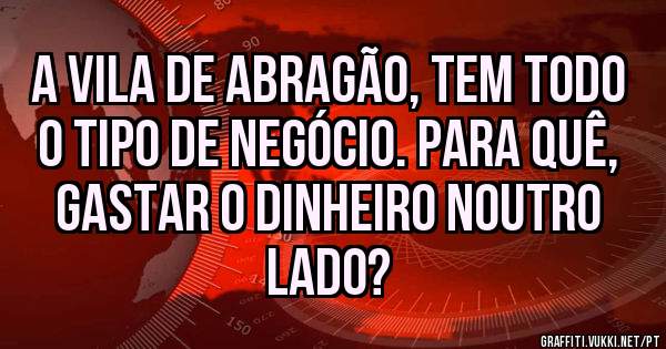 A vila de Abragão, tem todo o tipo de negócio. Para quê, gastar o dinheiro noutro lado?