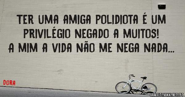 Ter uma amiga polidiota é um privilégio negado a muitos! A mim a vida não me nega nada...