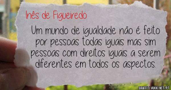 Um mundo de igualdade não é feito por pessoas todas iguais mas sim pessoas com direitos iguais a serem diferentes em todos os aspectos. 