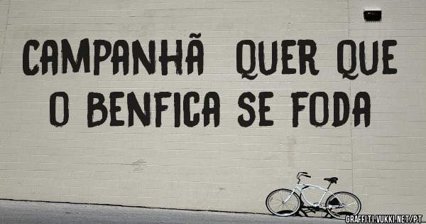 Campanhã  quer que o Benfica se foda