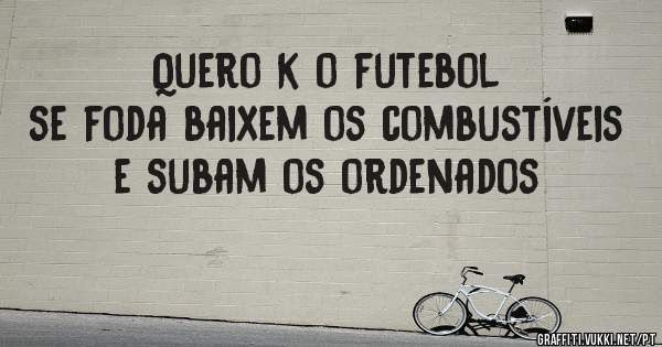 Quero k o futebol se foda baixem os combustíveis e subam os ordenados 