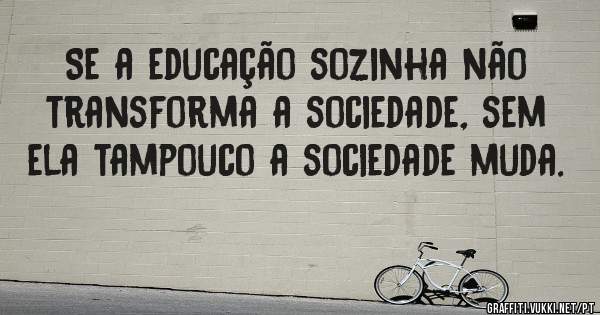 Se a educação sozinha não transforma a sociedade, sem ela tampouco a sociedade muda.