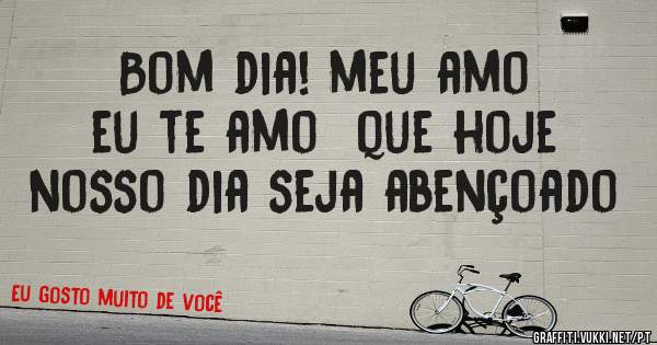 Bom dia! meu amo
eu te amo  que hoje nosso dia seja abençoado 