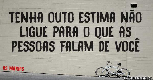 tenha outo estima não ligue para o que as pessoas falam de você