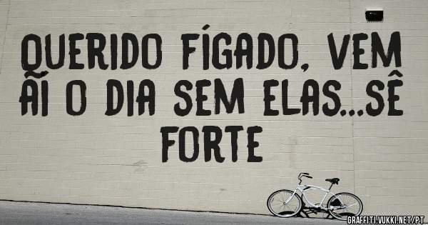 Querido fígado, vem aí o dia sem elas...sê forte