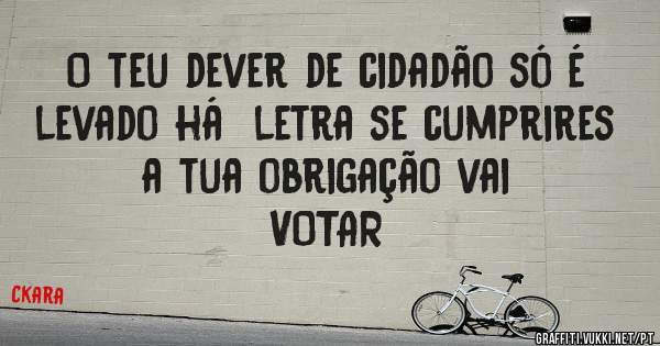 O teu dever de cidadão só é levado há  letra se cumprires a tua obrigação vai 
                 VOTAR