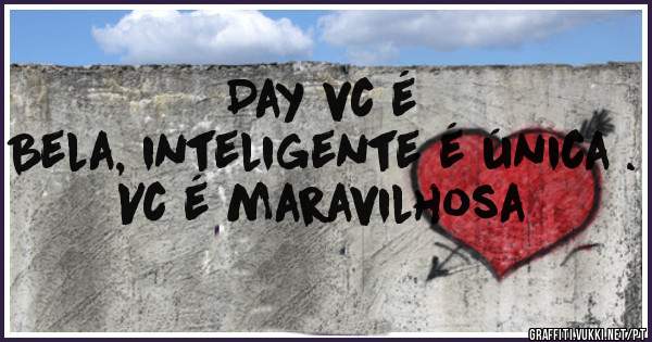 Day vc é 
Bela, inteligente é única .
Vc é maravilhosa 