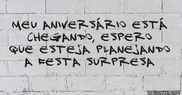 Meu aniversário está chegando, espero que esteja planejando a festa surpresa 
