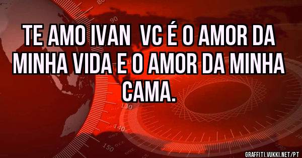 Te amo Ivan  vc é o amor da minha vida e o amor da minha cama.
