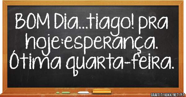 BOM Dia...tiago! pra hoje:esperança.
Ótima quarta-feira.