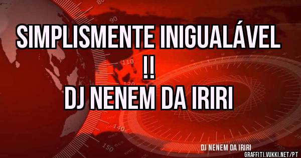 simplismente inigualável !!
DJ NENEM DA IRIRI