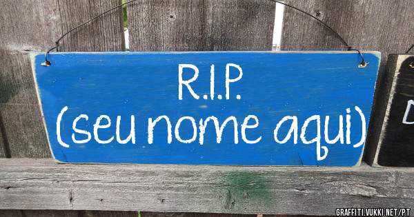 R.I.P.
(seu nome aqui)
