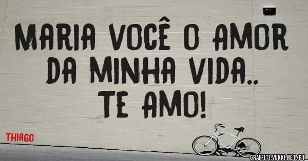 Maria você o Amor da minha vida..
Te Amo!