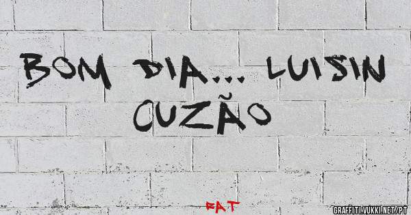 BOM DIA... LUISIN CUZÃO