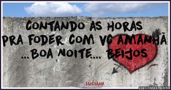 Contando as horas pra foder com vc amanhã ...Boa Noite.... Beijos