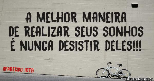 A melhor maneira de realizar seus sonhos é nunca desistir deles!!!