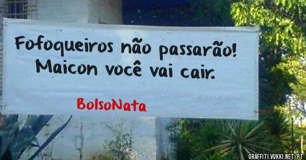 Fofoqueiros não passarão!
Maicon você vai cair. 