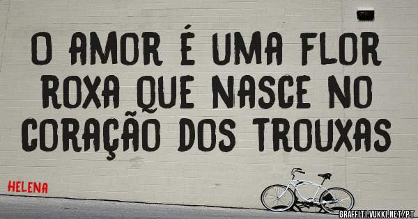 O amor é uma flor roxa que nasce no coração dos trouxas 
