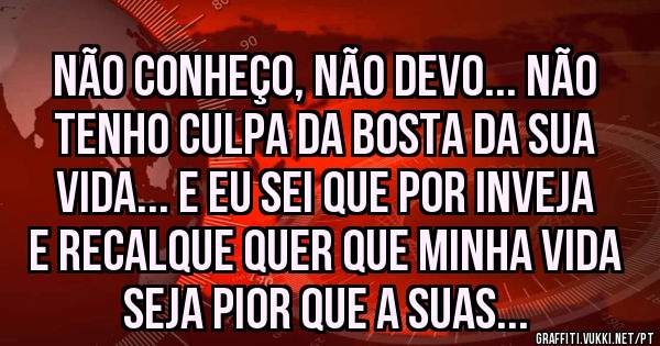 Não conheço, Não devo... Não tenho culpa da bosta da sua vida... E eu sei que por inveja e recalque quer que minha vida seja pior que a suas...