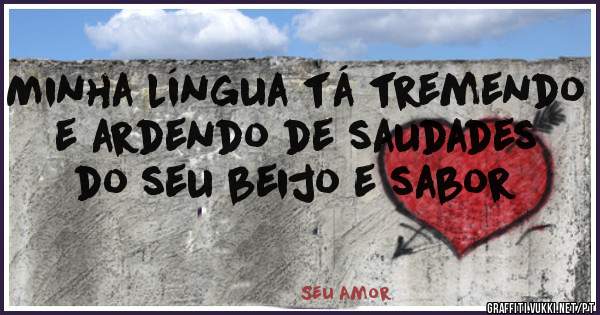 Minha língua tá tremendo e ardendo de saudades do seu beijo e sabor