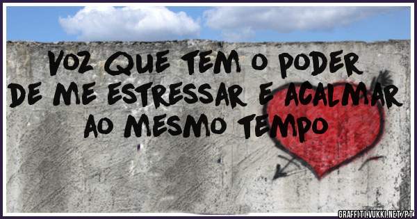 Voz que tem o poder de me estressar e acalmar ao mesmo tempo