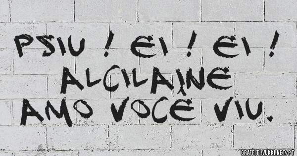 Psiu ! Ei ! Ei !
Alcilaine 
Amo você viu.