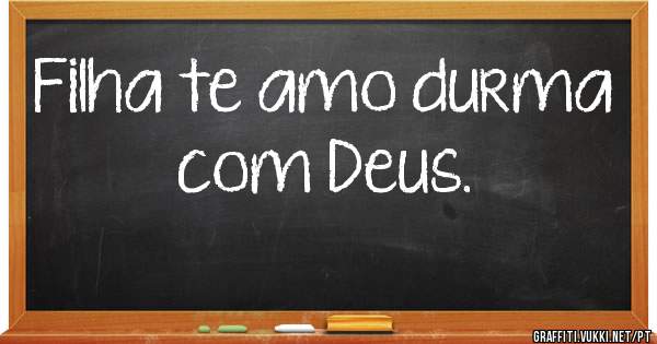 Filha te amo durma com Deus.
