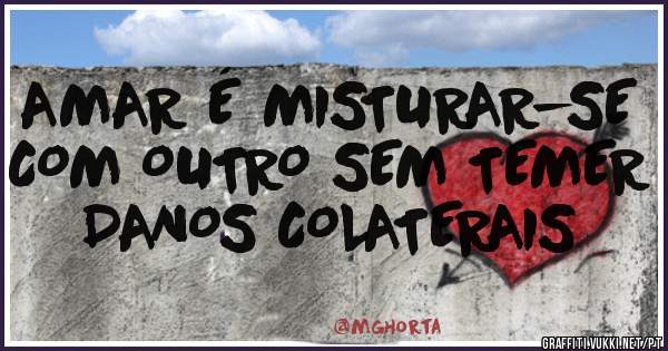 AMAR É MISTURAR-SE
COM OUTRO SEM TEMER
DANOS COLATERAIS